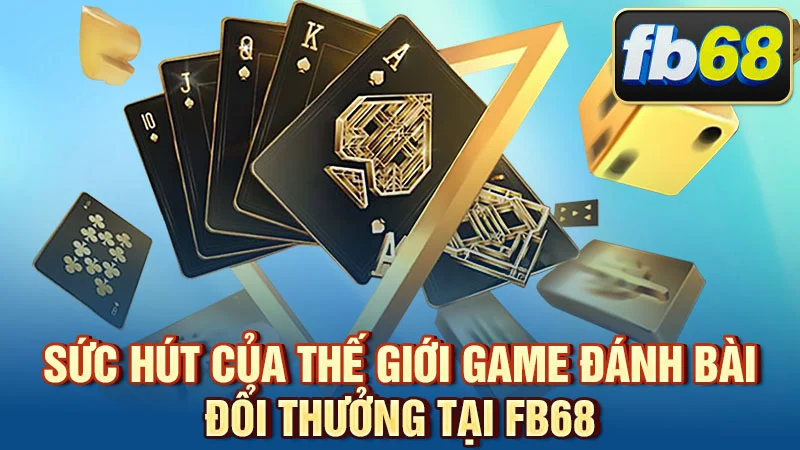 Sức hút của thế giới game đánh bài đổi thưởng tại FB68