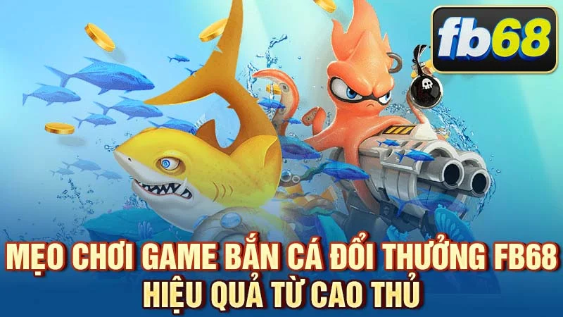 Mẹo chơi game bắn cá đổi thưởng FB68 hiệu quả từ cao thủ