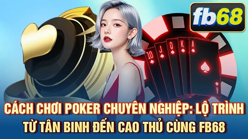 Cách Chơi Poker Chuyên Nghiệp: Lộ Trình Từ Tân Binh Đến Cao Thủ Cùng FB68