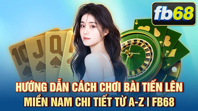 Hướng Dẫn Cách Chơi Bài Tiến Lên Miền Nam Chi Tiết Từ A-Z | FB68