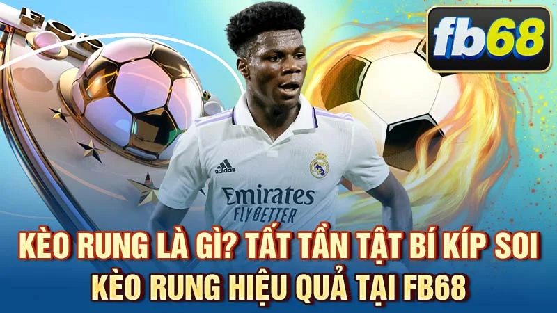 Kèo Rung Là Gì? Tất Tần Tật Bí Kíp Soi Kèo Rung Hiệu Quả Tại FB68