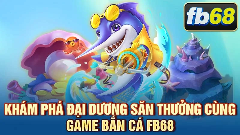 Khám Phá Đại Dương Săn Thưởng Cùng Game Bắn Cá FB68