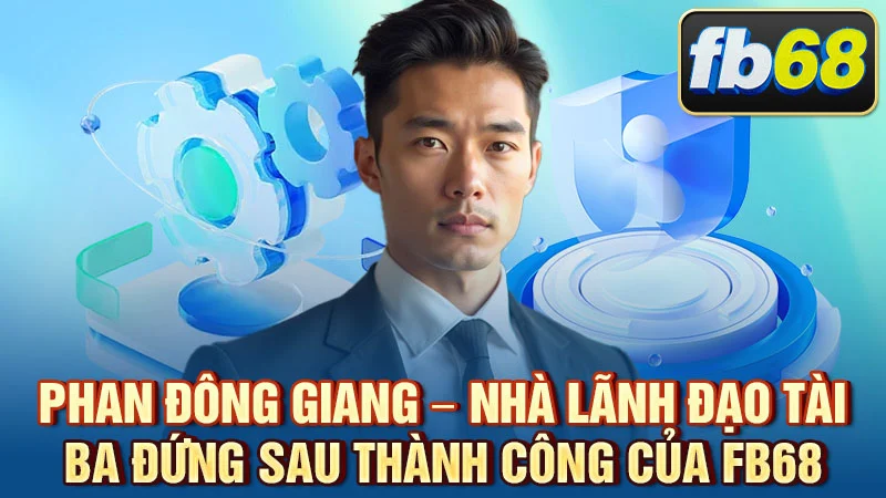 Phan Đông Giang – Nhà Lãnh Đạo Tài Ba Đứng Sau Thành Công Của FB68